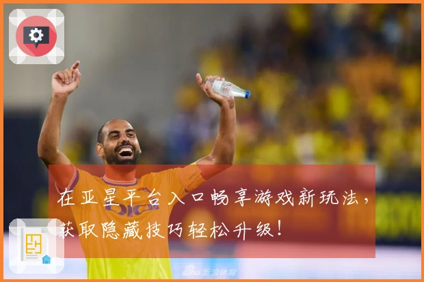 在亚星平台入口畅享游戏新玩法，获取隐藏技巧轻松升级！