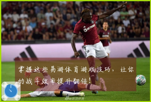 掌握这些易游体育游戏技巧，让你的战斗效率提升翻倍！