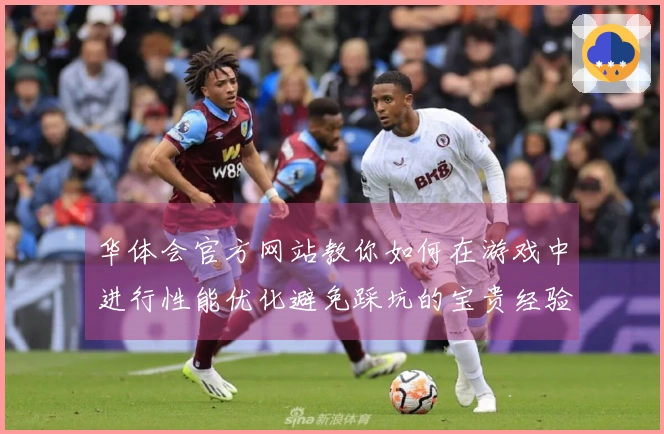 华体会官方网站教你如何在游戏中进行性能优化避免踩坑的宝贵经验
