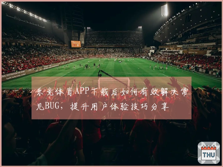 乐竞体育APP下载后如何有效解决常见BUG，提升用户体验技巧分享