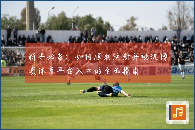 新手必备：如何顺利注册并畅玩博澳体育平台入口的全面指南