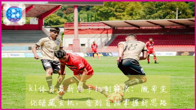 k1体育最新抽卡机制解读：概率变化暗藏玄机，告别盲抽掌握新思路