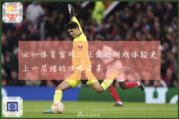 必一体育官网：让你的游戏体验更上一层楼的攻略分享
