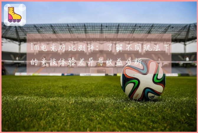 im电竞对比测评：了解不同玩法下的竞技体验差异与收益分析