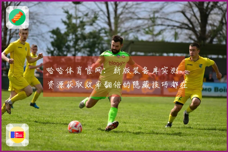 哈哈体育官网：新版装备库实测，资源获取效率翻倍的隐藏技巧都在这