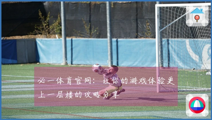 必一体育官网：让你的游戏体验更上一层楼的攻略分享