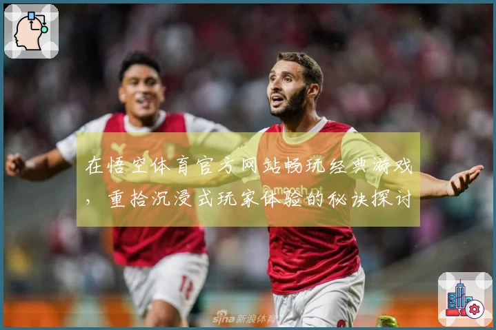 在悟空体育官方网站畅玩经典游戏，重拾沉浸式玩家体验的秘诀探讨