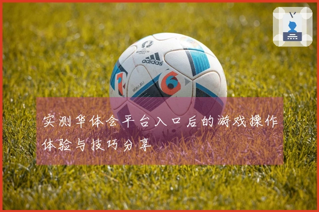 实测华体会平台入口后的游戏操作体验与技巧分享