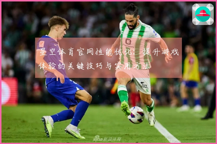 星空体育官网性能优化：提升游戏体验的关键技巧与实用方法