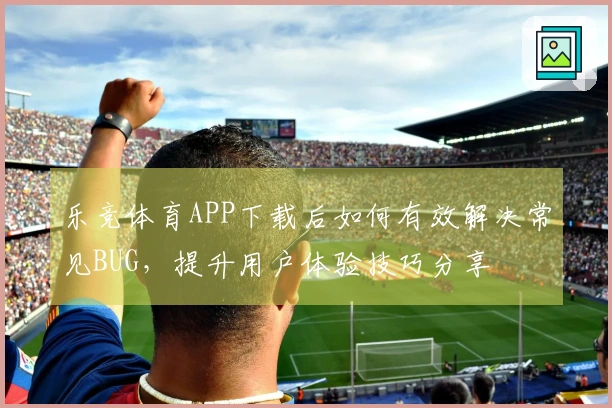 乐竞体育APP下载后如何有效解决常见BUG，提升用户体验技巧分享