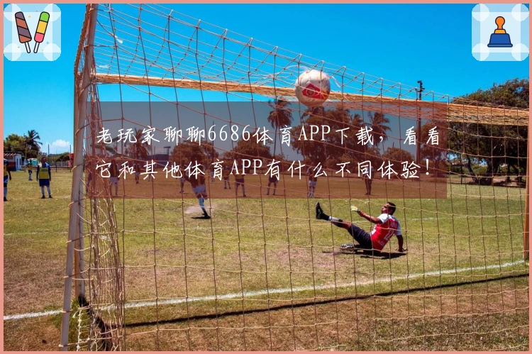 老玩家聊聊6686体育APP下载，看看它和其他体育APP有什么不同体验！