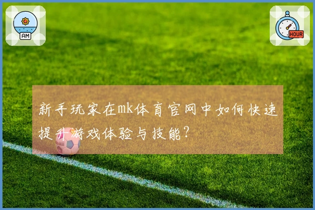 新手玩家在mk体育官网中如何快速提升游戏体验与技能？
