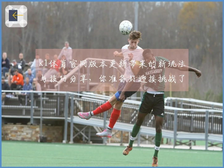 k1体育官网版本更新带来的新玩法与技巧分享，你准备好迎接挑战了吗？