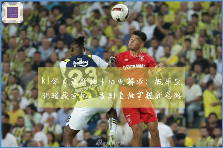 k1体育最新抽卡机制解读：概率变化暗藏玄机，告别盲抽掌握新思路