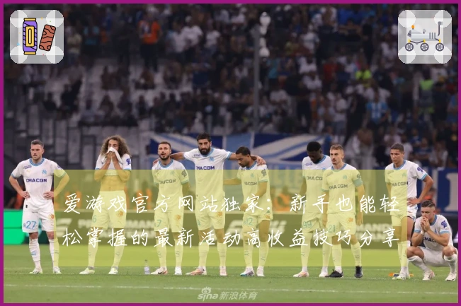 爱游戏官方网站独家：新手也能轻松掌握的最新活动高收益技巧分享