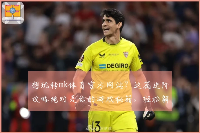 想玩转mk体育官方网站？这篇进阶攻略绝对是你的游戏秘籍，轻松解锁高收益！