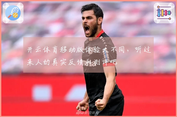 开云体育移动版体验大不同，听过来人的真实反馈和测评吧