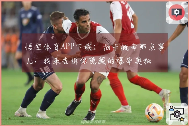 悟空体育APP下载：抽卡概率那点事儿，我来告诉你隐藏的爆率奥秘